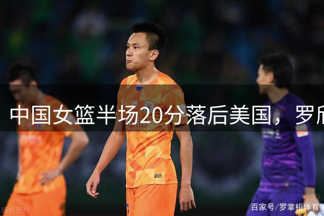 中国女篮半场20分落后美国，罗欣棫贡献11+5