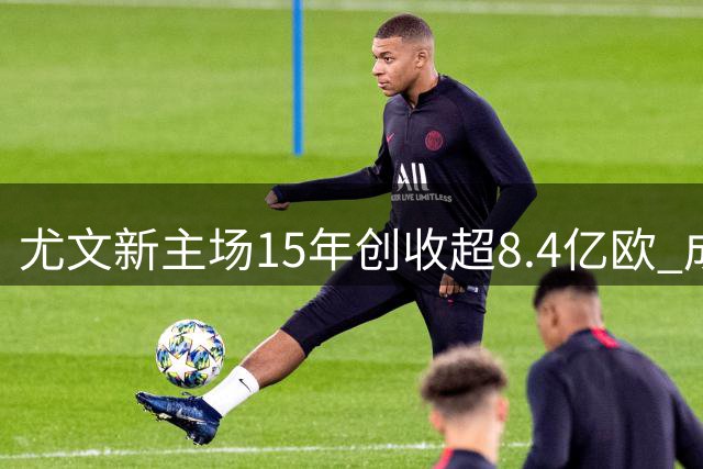 尤文新主场15年创收超8.4亿欧 成俱乐部核心商业资产